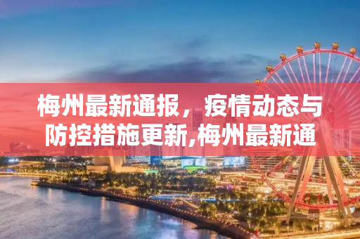梅州最新通报，疫情动态与防控措施更新,梅州最新通报