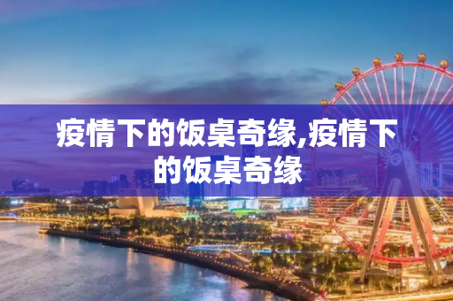 疫情下的饭桌奇缘,疫情下的饭桌奇缘