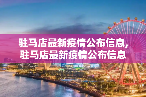 驻马店最新疫情公布信息,驻马店最新疫情公布信息