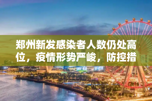 郑州新发感染者人数仍处高位，疫情形势严峻，防控措施亟待加强,郑州新发感染者人数仍处高位