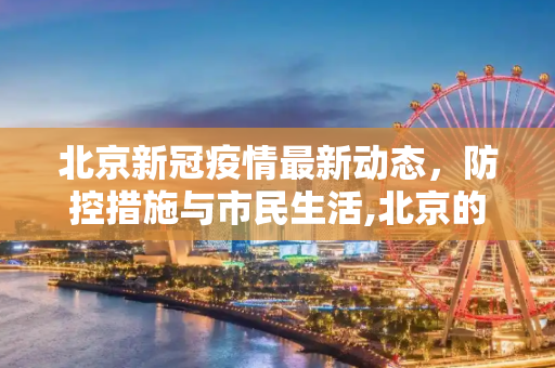 北京新冠疫情最新动态，防控措施与市民生活,北京的新冠疫情最新消息