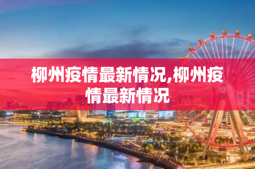 柳州疫情最新情况,柳州疫情最新情况