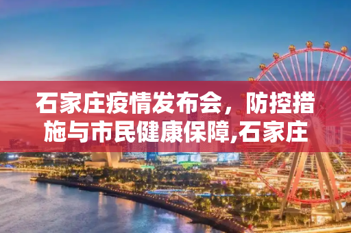 石家庄疫情发布会，防控措施与市民健康保障,石家庄疫情发布会