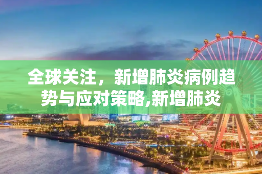 全球关注，新增肺炎病例趋势与应对策略,新增肺炎