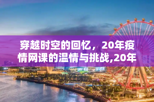 穿越时空的回忆，20年疫情网课的温情与挑战,20年疫情网课回忆杀