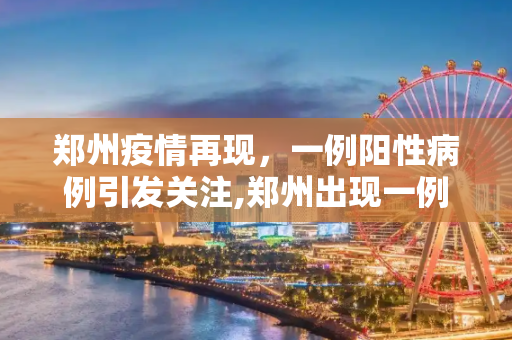 郑州疫情再现，一例阳性病例引发关注,郑州出现一例阳性
