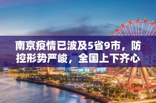 南京疫情已波及5省9市，防控形势严峻，全国上下齐心协力共抗疫情,南京疫情已波及5省9市