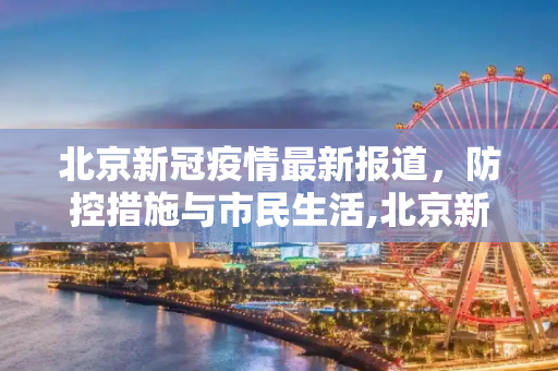 北京新冠疫情最新报道，防控措施与市民生活,北京新冠疫情最新报道