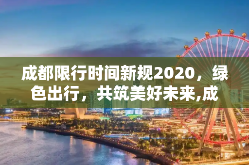 成都限行时间新规2020，绿色出行，共筑美好未来,成都限行时间新规2020