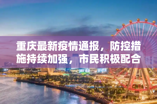 重庆最新疫情通报，防控措施持续加强，市民积极配合,重庆最新疫情通报