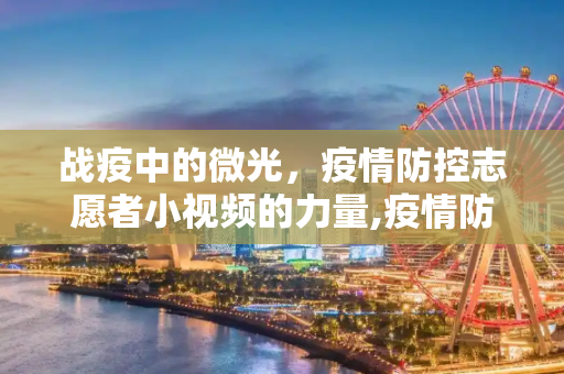 战疫中的微光，疫情防控志愿者小视频的力量,疫情防控志愿者小视频