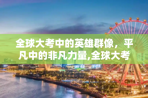全球大考中的英雄群像，平凡中的非凡力量,全球大考中的英雄群像