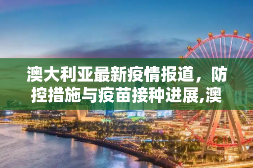 澳大利亚最新疫情报道，防控措施与疫苗接种进展,澳大利亚最新疫情报道