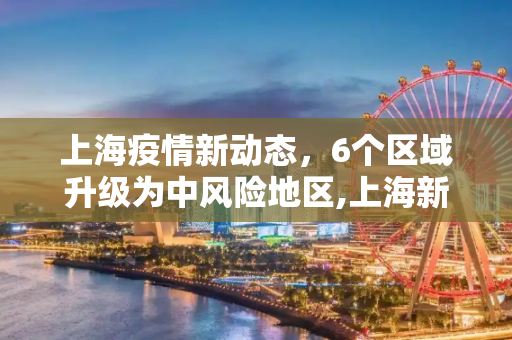 上海疫情新动态，6个区域升级为中风险地区,上海新增6个中风险地区
