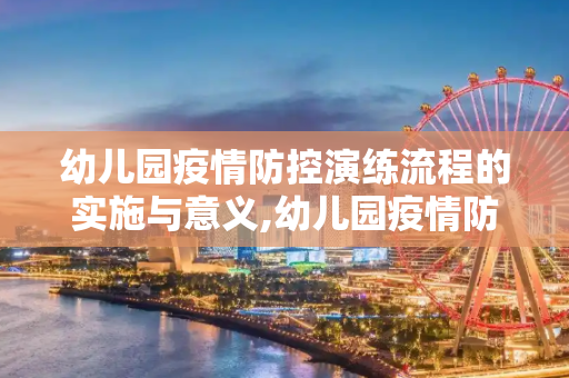 幼儿园疫情防控演练流程的实施与意义,幼儿园疫情防控演练流程的实施与意义