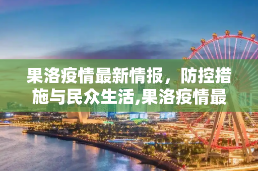 果洛疫情最新情报，防控措施与民众生活,果洛疫情最新情报