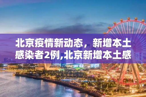 北京疫情新动态，新增本土感染者2例,北京新增本土感染者2例