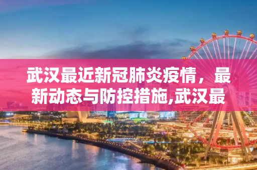 武汉最近新冠肺炎疫情，最新动态与防控措施,武汉最近最新疫情:武汉最近新冠肺炎疫情