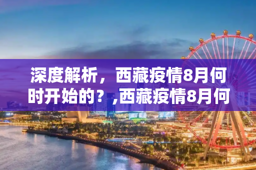 深度解析，西藏疫情8月何时开始的？,西藏疫情8月何时开始的深度解析