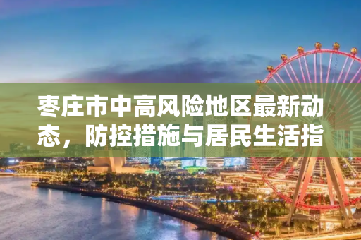 枣庄市中高风险地区最新动态，防控措施与居民生活指南,枣庄中高风险地区最新