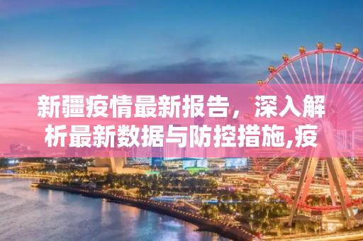 新疆疫情最新报告，深入解析最新数据与防控措施,疫情报告最新新疆:疫情最新数据新疆