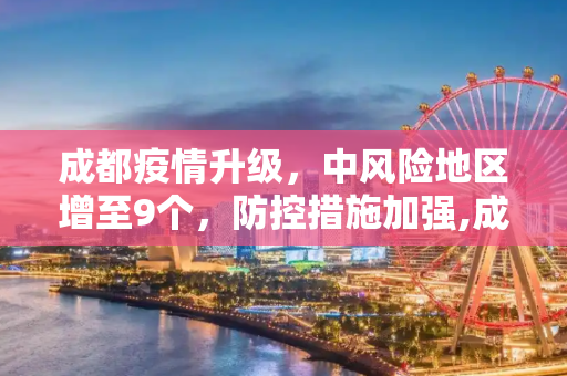 成都疫情升级，中风险地区增至9个，防控措施加强,成都中风险地区增至9个