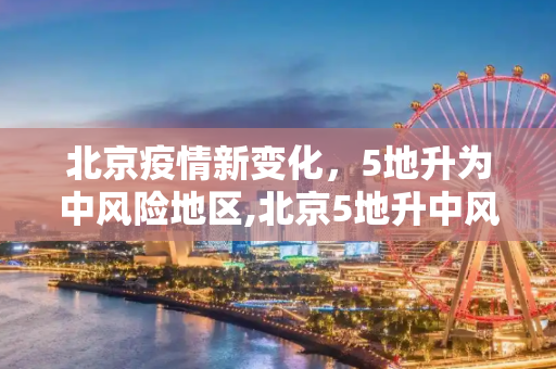 北京疫情新变化，5地升为中风险地区,北京5地升中风险