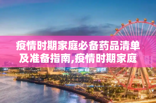 疫情时期家庭必备药品清单及准备指南,疫情时期家庭必备药品清单及准备指南