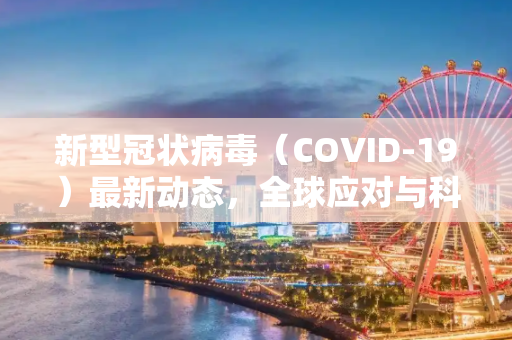 新型冠状病毒（COVID-19）最新动态，全球应对与科研进展,新型冠状病毒的最新消息