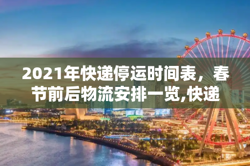 2021年快递停运时间表，春节前后物流安排一览,快递什么时候开始停运2021