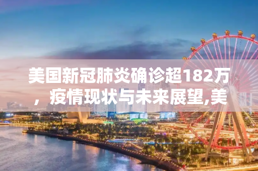 美国新冠肺炎确诊超182万，疫情现状与未来展望,美国新冠肺炎确诊超182万