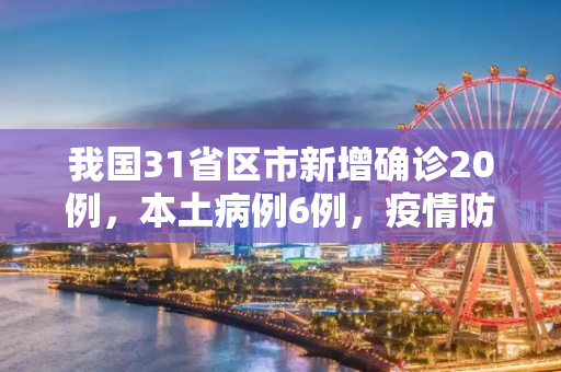 我国31省区市新增确诊20例，本土病例6例，疫情防控形势依然严峻,31省区市新增确诊20例 本土6例
