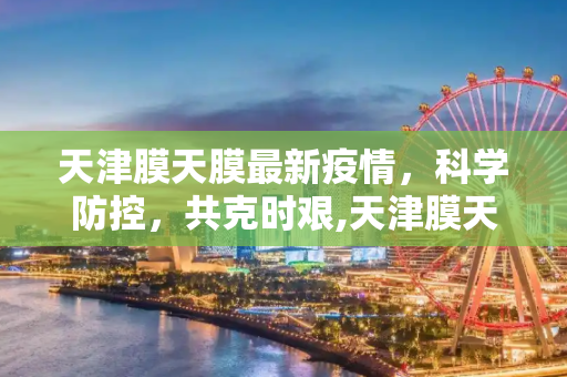 天津膜天膜最新疫情，科学防控，共克时艰,天津膜天膜最新疫情