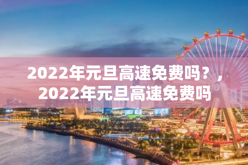 2022年元旦高速免费吗？,2022年元旦高速免费吗
