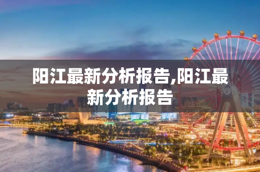 阳江最新分析报告,阳江最新分析报告