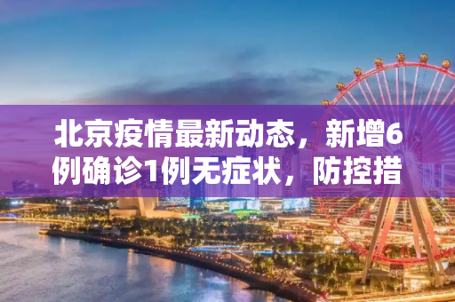 北京疫情最新动态，新增6例确诊1例无症状，防控措施升级,北京新增6例确诊1例无症状