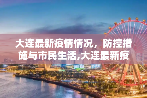 大连最新疫情情况，防控措施与市民生活,大连最新疫情情况