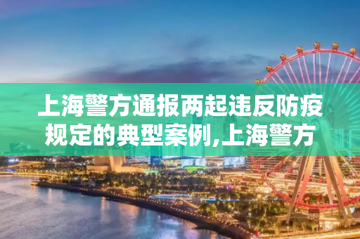 上海警方通报两起违反防疫规定的典型案例,上海警方通报两起违反防疫规定的典型案例