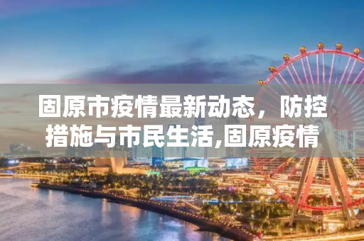 固原市疫情最新动态，防控措施与市民生活,固原疫情最新情况