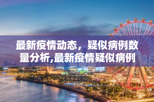 最新疫情动态，疑似病例数量分析,最新疫情疑似病例多少例