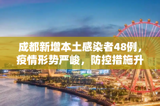 成都新增本土感染者48例，疫情形势严峻，防控措施升级,成都新增本土感染者48例