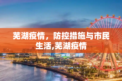 芜湖疫情，防控措施与市民生活,芜湖疫情