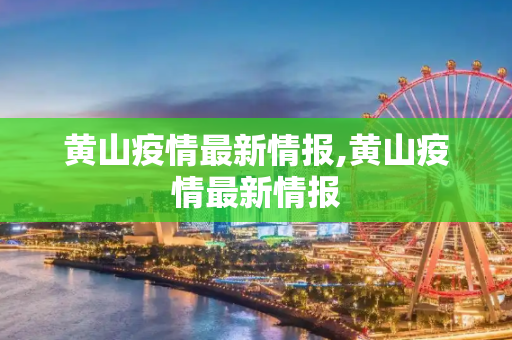 黄山疫情最新情报,黄山疫情最新情报