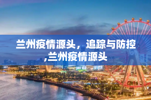 兰州疫情源头，追踪与防控,兰州疫情源头
