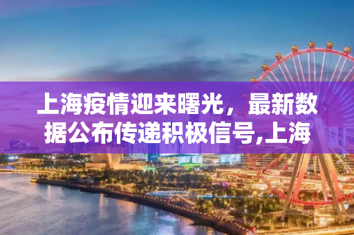 上海疫情迎来曙光，最新数据公布传递积极信号,上海最新疫情公布好消息