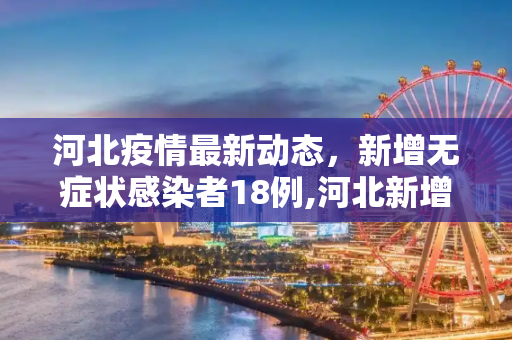 河北疫情最新动态，新增无症状感染者18例,河北新增无症状感染者18例