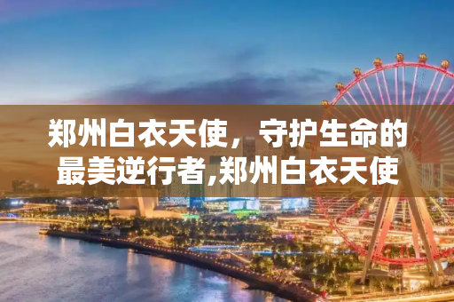 郑州白衣天使，守护生命的最美逆行者,郑州白衣天使