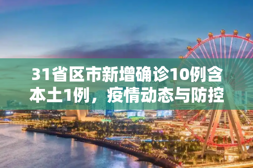 31省区市新增确诊10例含本土1例，疫情动态与防控措施,31省区市新增确诊10例含本土1例