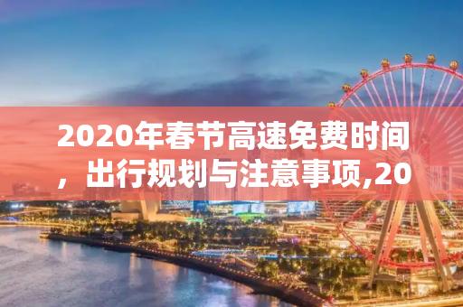 2020年春节高速免费时间，出行规划与注意事项,2020年春节高速免费时间