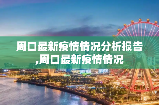 周口最新疫情情况分析报告,周口最新疫情情况